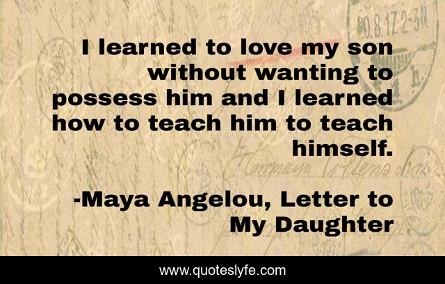 I learned to love my son without wanting to possess him and I learned how to teach him to teach himself.
