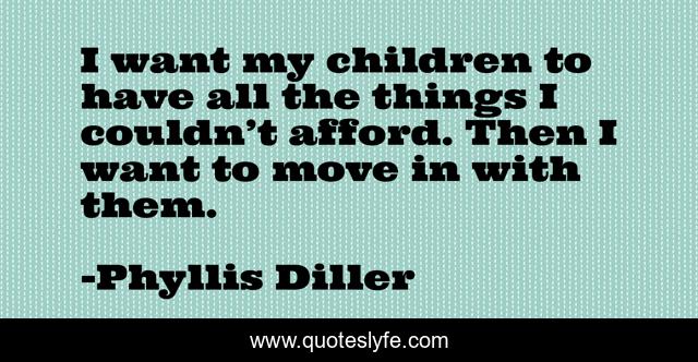I want my children to have all the things I couldn’t afford. Then I want to move in with them.