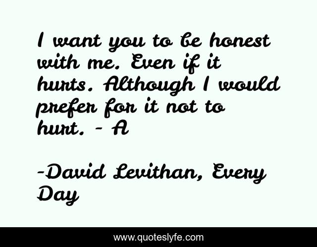 I want you to be honest with me. Even if it hurts. Although I would prefer for it not to hurt. - A