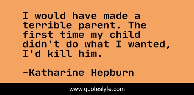 I would have made a terrible parent. The first time my child didn't do what I wanted, I'd kill him.