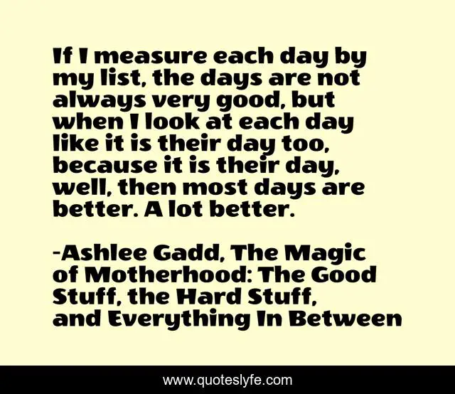 If I measure each day by my list, the days are not always very good, but when I look at each day like it is their day too, because it is their day, well, then most days are better. A lot better.