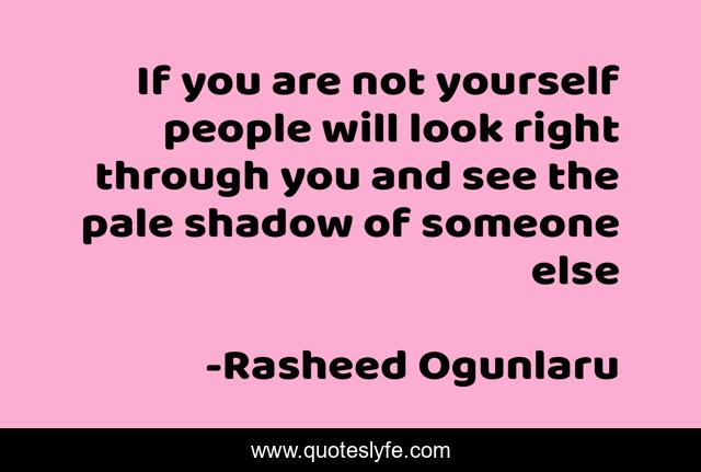 If you are not yourself people will look right through you and see the pale shadow of someone else