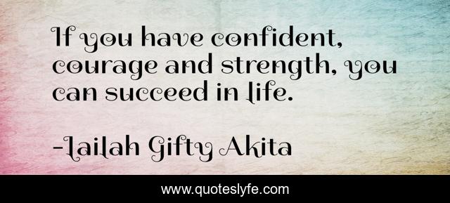 If you have confident, courage and strength, you can succeed in life.