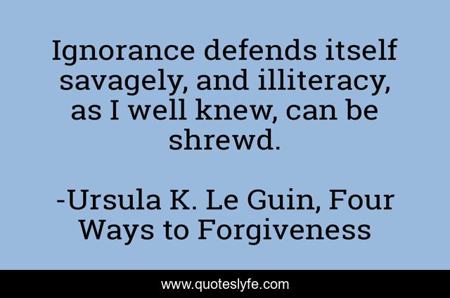 Ignorance defends itself savagely, and illiteracy, as I well knew, can be shrewd.