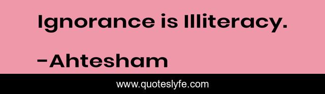 Ignorance is Illiteracy.