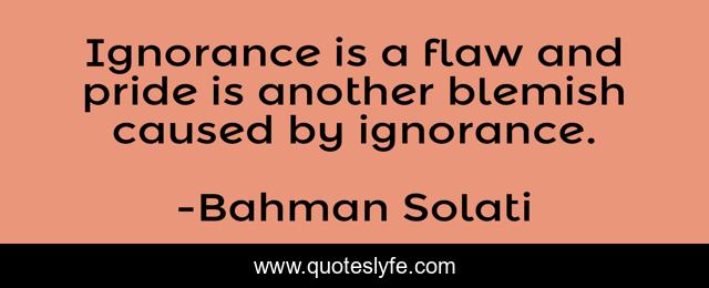 Ignorance is a flaw and pride is another blemish caused by ignorance.