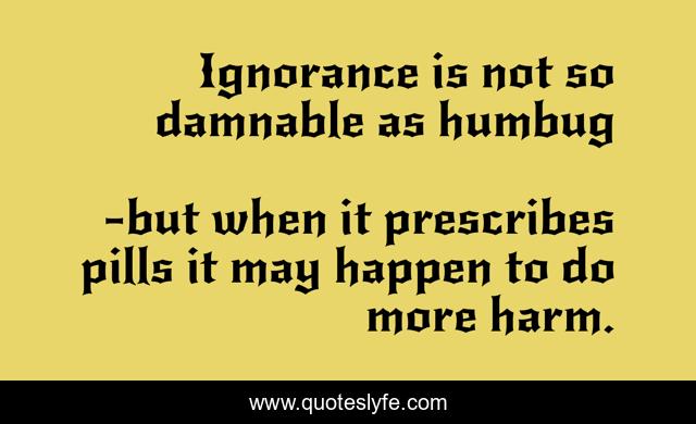 Ignorance is not so damnable as humbug