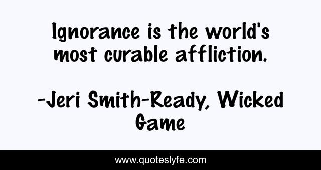 Ignorance is the world's most curable affliction.