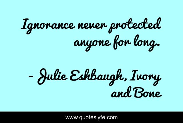 Ignorance never protected anyone for long.