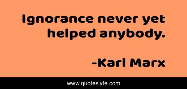 Ignorance never yet helped anybody.