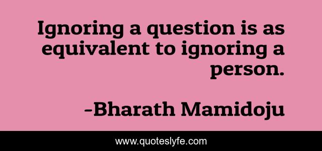 Ignoring a question is as equivalent to ignoring a person.