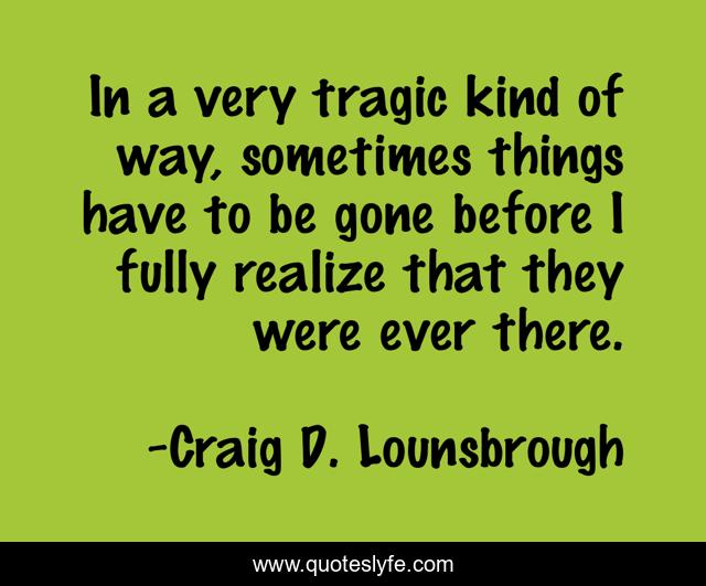 In a very tragic kind of way, sometimes things have to be gone before I fully realize that they were ever there.
