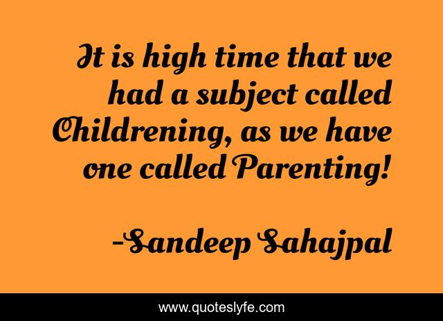 It is high time that we had a subject called Childrening, as we have one called Parenting!