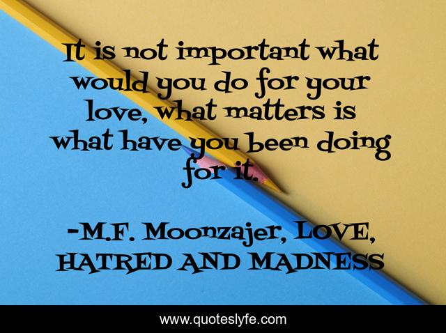 It is not important what would you do for your love, what matters is what have you been doing for it.