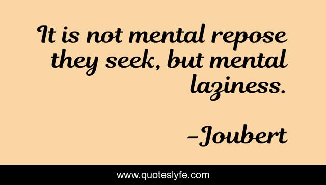 It is not mental repose they seek, but mental laziness.