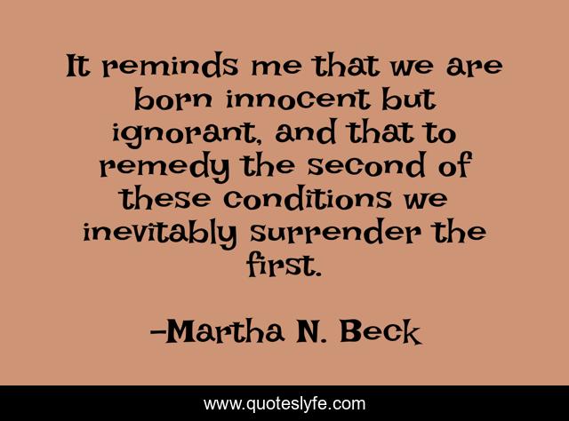 It reminds me that we are born innocent but ignorant, and that to remedy the second of these conditions we inevitably surrender the first.