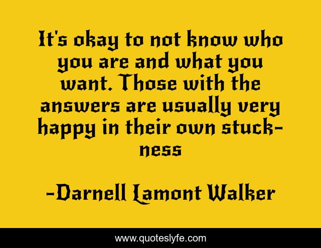 It's okay to not know who you are and what you want. Those with the answers are usually very happy in their own stuck-ness