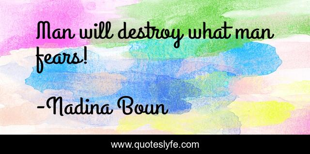 Man will destroy what man fears!