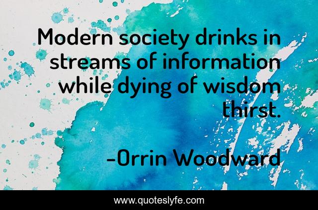 Modern society drinks in streams of information while dying of wisdom thirst.
