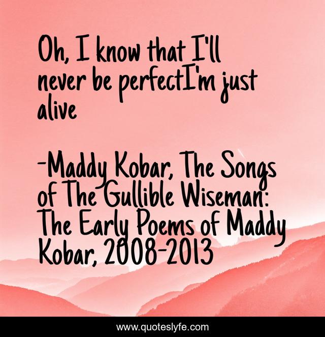 Oh, I know that I'll never be perfectI'm just alive