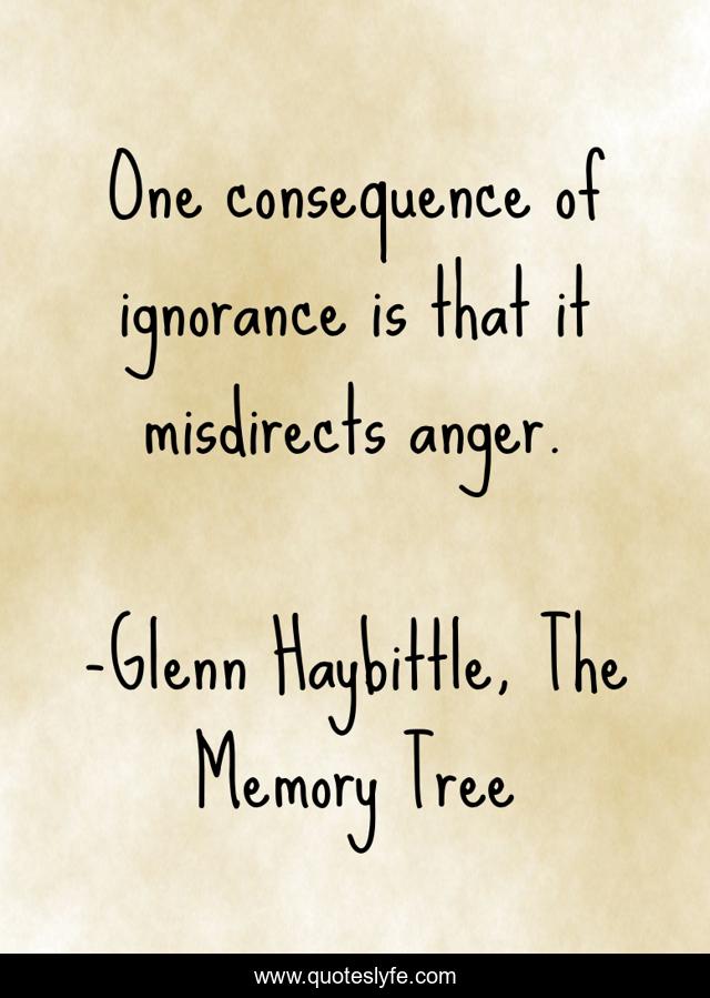 One consequence of ignorance is that it misdirects anger.