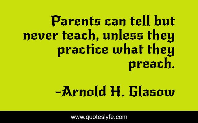 Parents can tell but never teach, unless they practice what they preach.