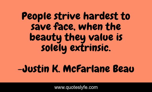 People strive hardest to save face, when the beauty they value is solely extrinsic.