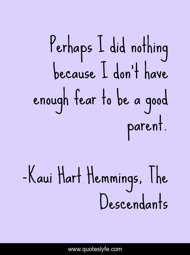 Perhaps I did nothing because I don't have enough fear to be a good parent.