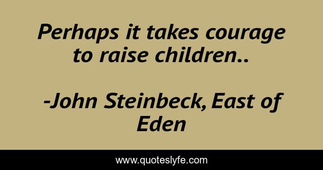 Perhaps it takes courage to raise children..