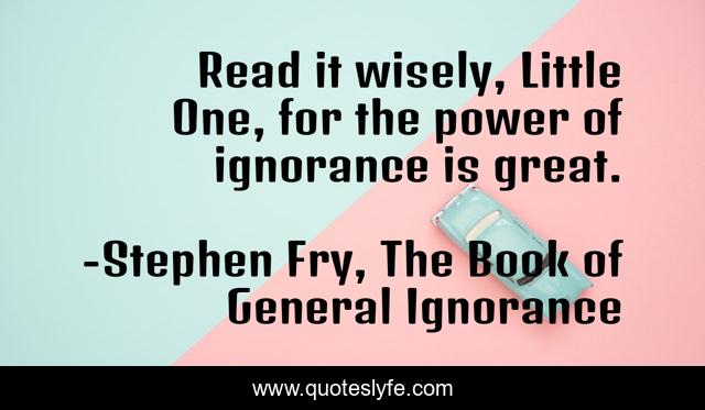 Read it wisely, Little One, for the power of ignorance is great.