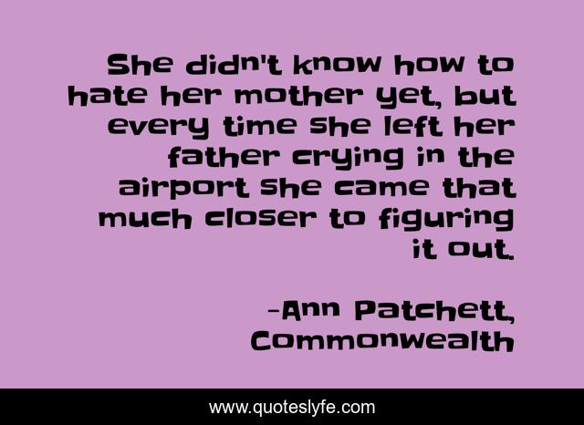 She didn't know how to hate her mother yet, but every time she left her father crying in the airport she came that much closer to figuring it out.