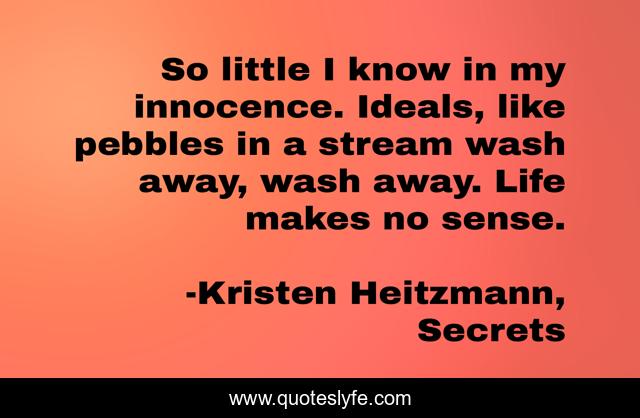 So little I know in my innocence. Ideals, like pebbles in a stream wash away, wash away. Life makes no sense.