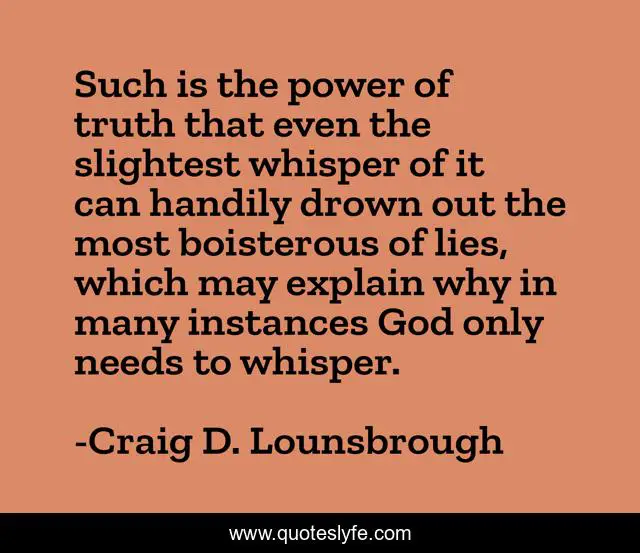 Such is the power of truth that even the slightest whisper of it can handily drown out the most boisterous of lies, which may explain why in many instances God only needs to whisper.