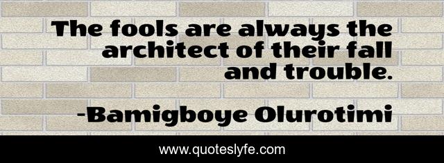 The fools are always the architect of their fall and trouble.