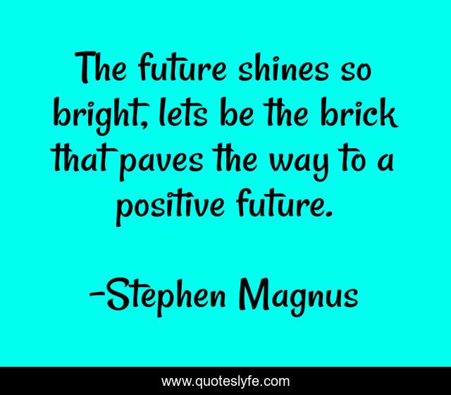 The future shines so bright, lets be the brick that paves the way to a positive future.