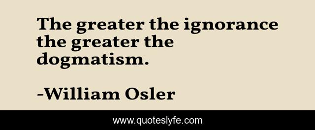 The greater the ignorance the greater the dogmatism.