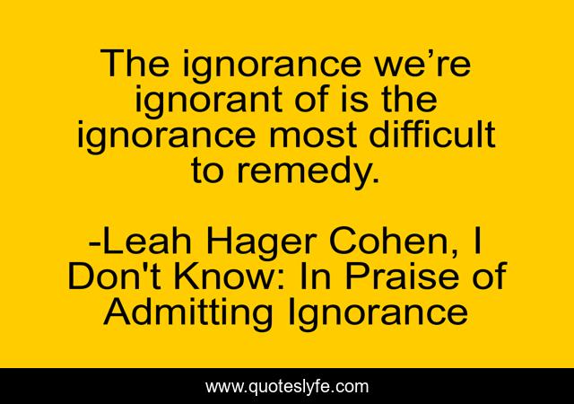 The ignorance we’re ignorant of is the ignorance most difficult to remedy.
