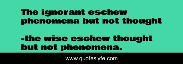 The ignorant eschew phenomena but not thought