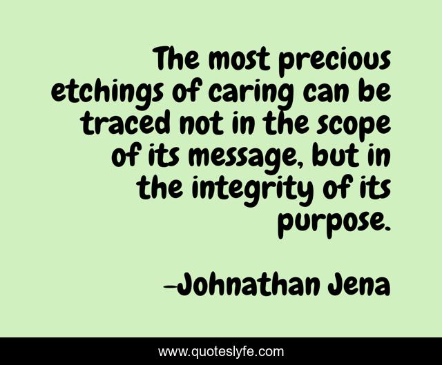 The most precious etchings of caring can be traced not in the scope of its message, but in the integrity of its purpose.