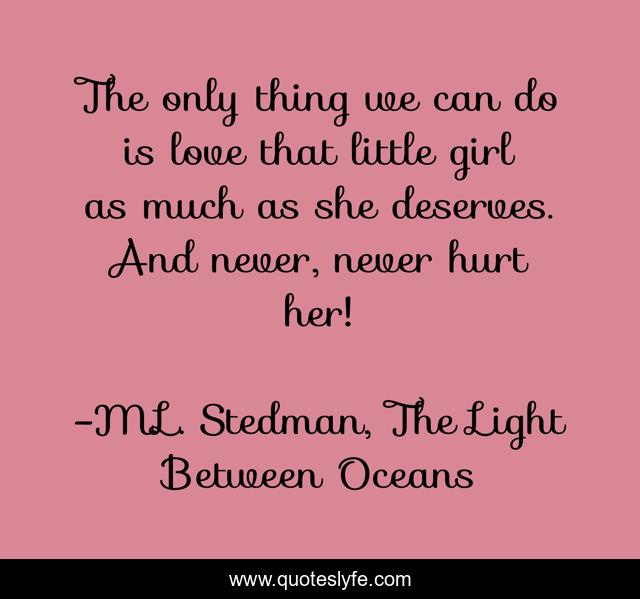 The only thing we can do is love that little girl as much as she deserves. And never, never hurt her!