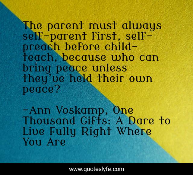 The parent must always self-parent first, self-preach before child-teach, because who can bring peace unless they’ve held their own peace?