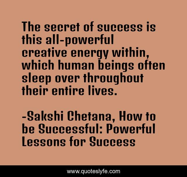 The secret of success is this all-powerful creative energy within, which human beings often sleep over throughout their entire lives.