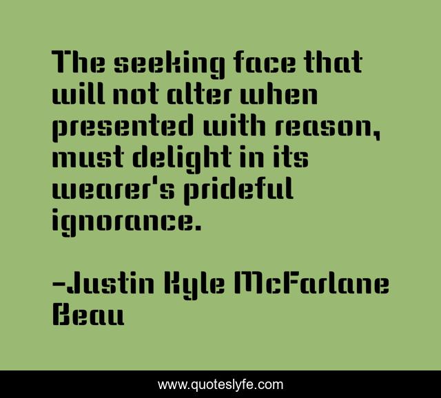 The seeking face that will not alter when presented with reason, must delight in its wearer's prideful ignorance.