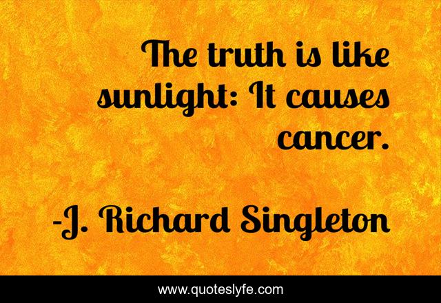 The truth is like sunlight: It causes cancer.