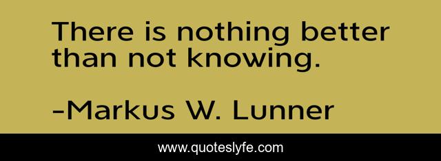 There is nothing better than not knowing.