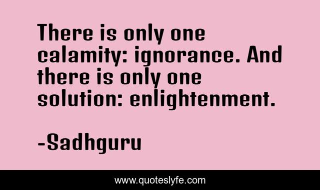 There is only one calamity: ignorance. And there is only one solution: enlightenment.