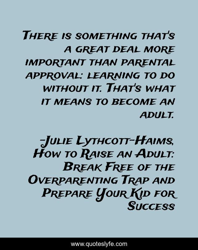 There is something that's a great deal more important than parental approval: learning to do without it. That's what it means to become an adult.