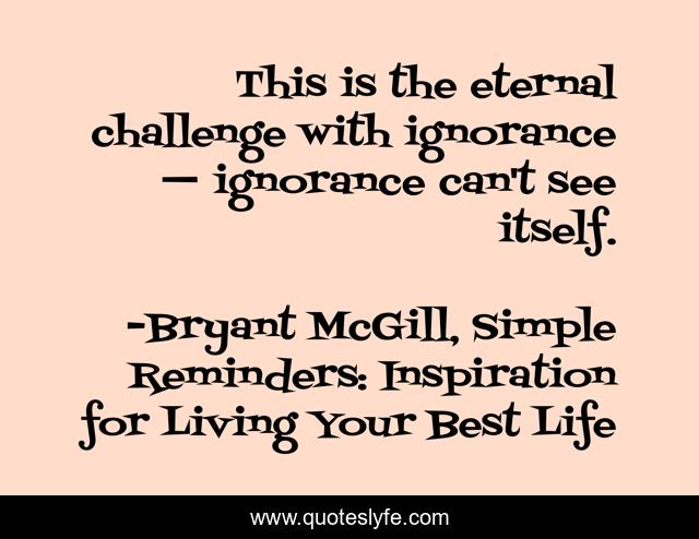 This is the eternal challenge with ignorance — ignorance can't see itself.