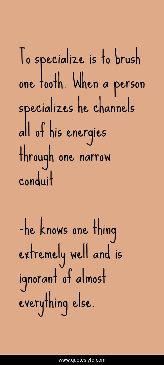To specialize is to brush one tooth. When a person specializes he channels all of his energies through one narrow conduit