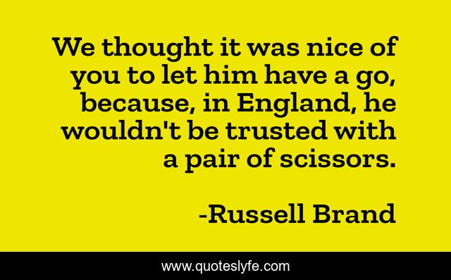We thought it was nice of you to let him have a go, because, in England, he wouldn't be trusted with a pair of scissors.